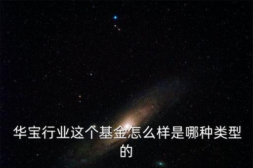  華寶行業這個基金怎么樣是哪種類型的