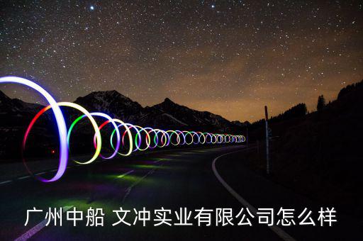 廣州中船 文沖實業有限公司怎么樣