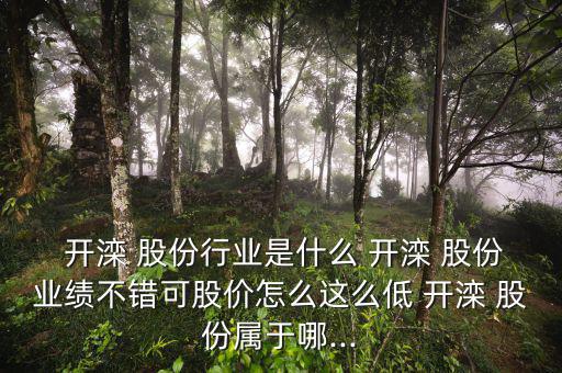 開灤 股份行業是什么 開灤 股份業績不錯可股價怎么這么低 開灤 股份屬于哪...