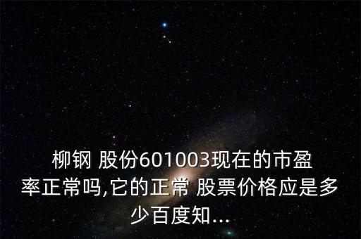  柳鋼 股份601003現在的市盈率正常嗎,它的正常 股票價格應是多少百度知...