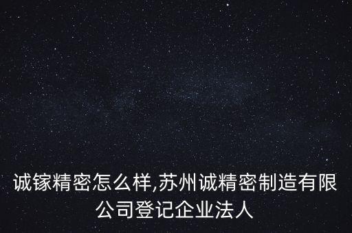 蘇州誠鎵精密怎么樣,蘇州誠精密制造有限公司登記企業法人
