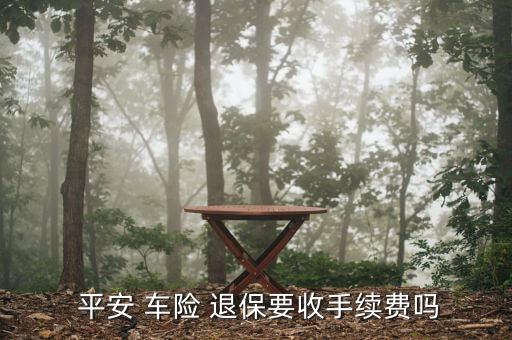 平安車險退保怎么算,平安車險無效退保有手續費嗎?