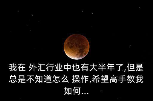 我在 外匯行業中也有大半年了,但是總是不知道怎么 操作,希望高手教我如何...