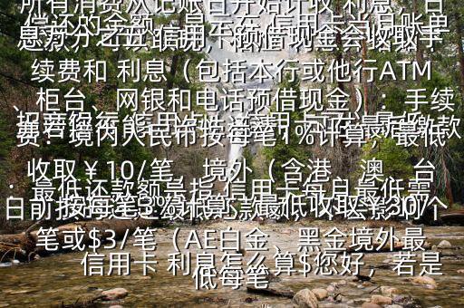  信用卡 利息怎么算$您好，若是 招商銀行 信用卡， 信用卡可以最低還款，可以取現，相應 利息介紹如下：最低還款額是指 信用卡每月最低需償還的金額，顯示在 信用卡當月賬單上若您不能一次性還清，可在最后繳款日前按時還足最低還款額，不會影響個人信用，但無法享受免息還款期，當期所有消費從記賬日開始計收 利息，日息萬分之五 信用卡預借現金會收取手續費和 利息（包括本行或他行ATM、柜臺、網銀和電話預借現金）：手續費：境內人民幣按每筆1%計算，最低收取￥10/筆，境外（含港、澳、臺）按每筆3%計算，最低收取￥30/筆或$3/筆（AE白金、黑金境外最低每筆