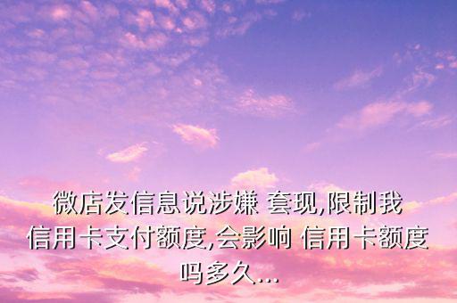  微店發信息說涉嫌 套現,限制我 信用卡支付額度,會影響 信用卡額度嗎多久...