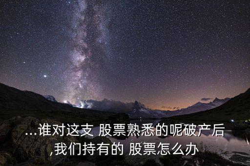...誰對這支 股票熟悉的呢破產后,我們持有的 股票怎么辦