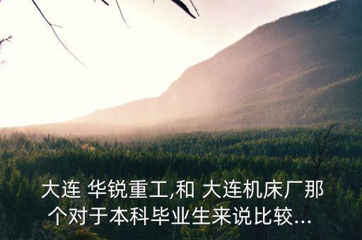  大連 華銳重工,和 大連機床廠那個對于本科畢業生來說比較...