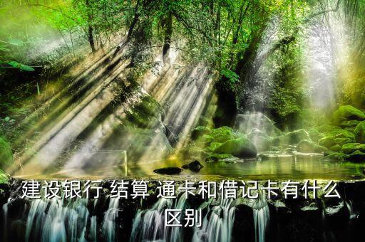 建行結算通卡怎么辦理,中國建設銀行結算通卡與借記卡區別如下