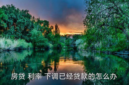 利率下調錢怎么辦,銀行房貸-1下調后有三種形式存款