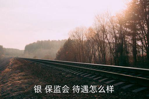 保監會待遇怎么樣,國考不限報名不限銀保監會有何優勢?