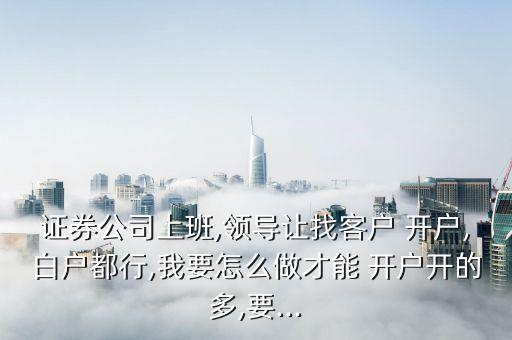業務員怎么讓別人開戶,證券公司客戶經理這個職位是火爐