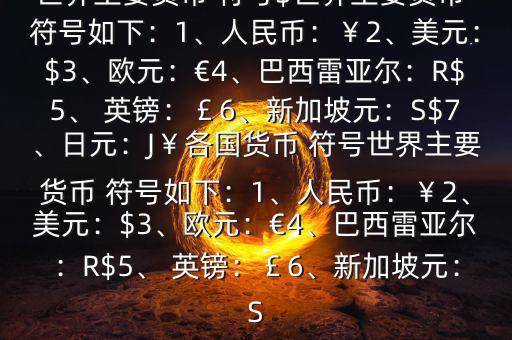 世界主要貨幣 符號$世界主要貨幣 符號如下：1、人民幣：￥2、美元：$3、歐元：€4、巴西雷亞爾：R$5、 英鎊：￡6、新加坡元：S$7、日元：J￥各國貨幣 符號世界主要貨幣 符號如下：1、人民幣：￥2、美元：$3、歐元：€4、巴西雷亞爾：R$5、 英鎊：￡6、新加坡元：S