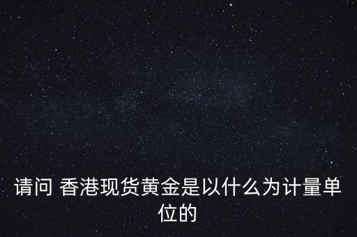 請問 香港現貨黃金是以什么為計量單位的