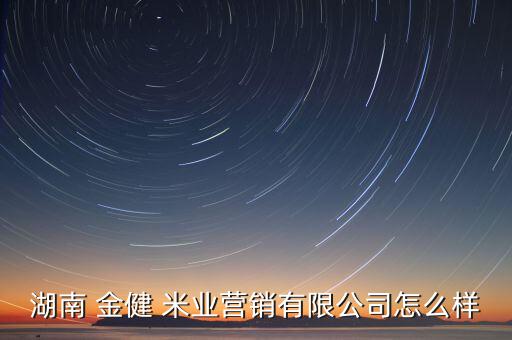 金健米業怎么樣,湖南金健米業營銷有限公司投資了一家0元公司