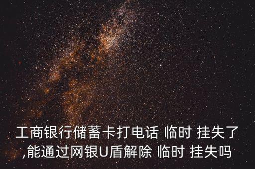工商銀行儲蓄卡打電話 臨時 掛失了,能通過網銀U盾解除 臨時 掛失嗎