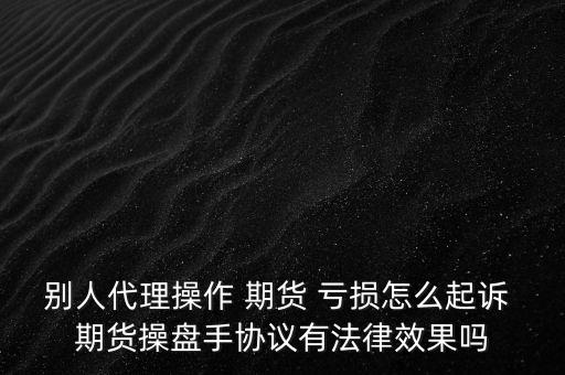 別人代理操作 期貨 虧損怎么起訴 期貨操盤手協議有法律效果嗎