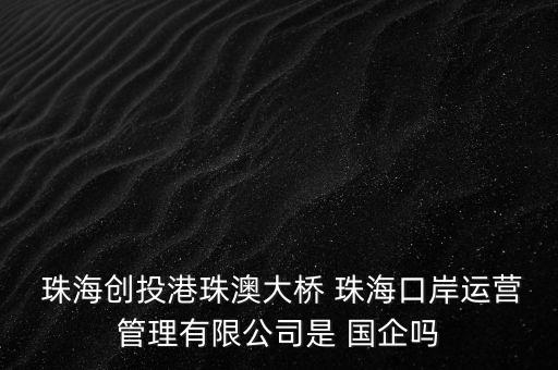  珠海創投港珠澳大橋 珠海口岸運營管理有限公司是 國企嗎