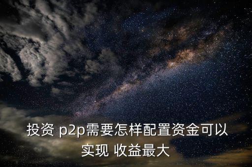  投資 p2p需要怎樣配置資金可以實現 收益最大