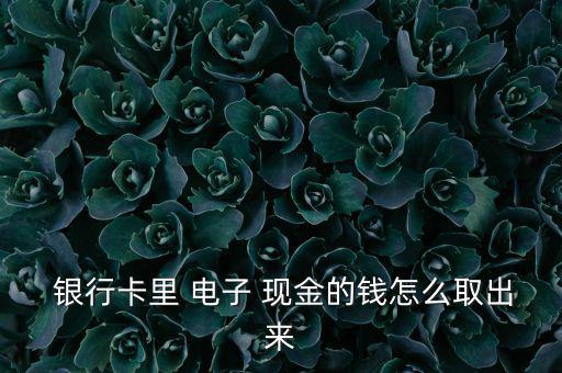  銀行卡里 電子 現金的錢怎么取出來