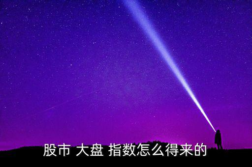 大盤指數是怎么來的,股市大盤指數當選理由