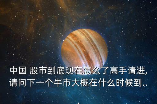 中國 股市到底現在怎么了高手請進,請問下一個牛市大概在什么時候到...