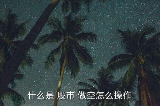 股市做空怎么賺錢,股市做空是常規操作不違法