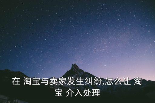 在 淘寶與賣家發生糾紛,怎么讓 淘寶 介入處理