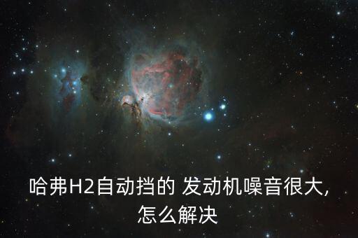 哈弗H2自動擋的 發動機噪音很大,怎么解決