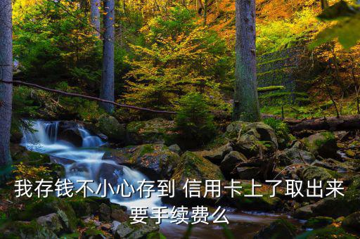 錢誤存信用卡取現怎么收費,長城卡異地取現收費詳情咨詢客服6