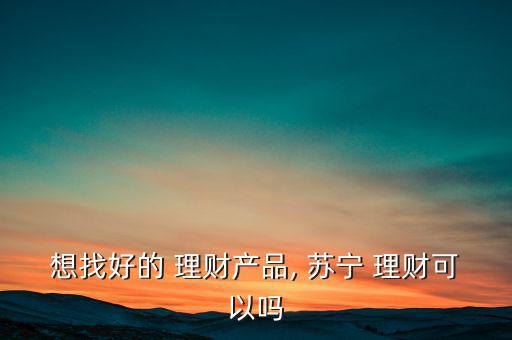 想找好的 理財產品, 蘇寧 理財可以嗎