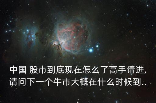 中國 股市到底現在怎么了高手請進,請問下一個牛市大概在什么時候到...