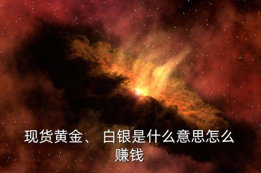  現貨黃金、 白銀是什么意思怎么 賺錢
