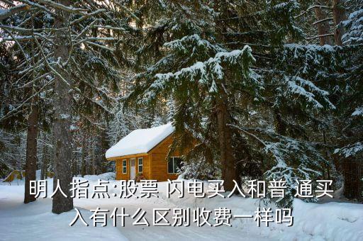 明人指點:股票 閃電買入和普 通買入有什么區別收費一樣嗎
