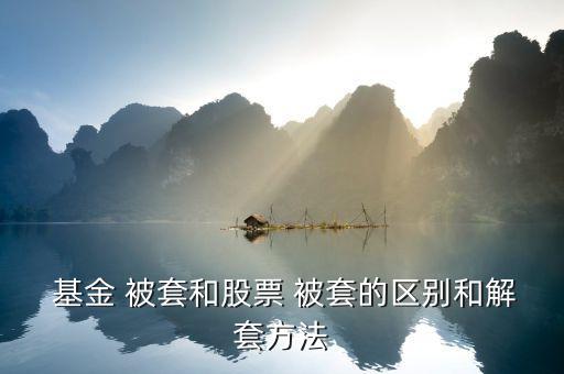  基金 被套和股票 被套的區別和解套方法