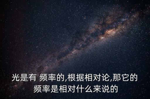 光是有 頻率的,根據相對論,那它的 頻率是相對什么來說的