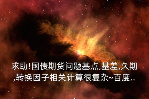 求助!國債期貨問題基點,基差,久期,轉(zhuǎn)換因子相關(guān)計算很復雜~百度...