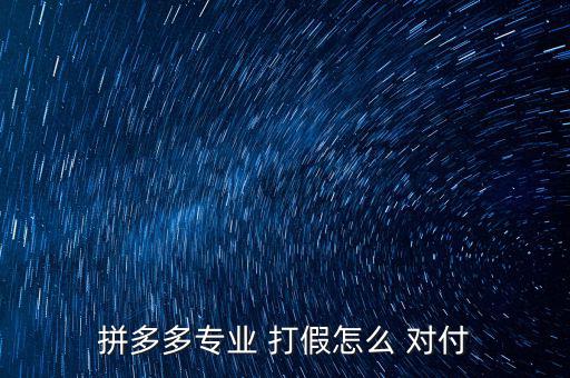 拼多多專業 打假怎么 對付