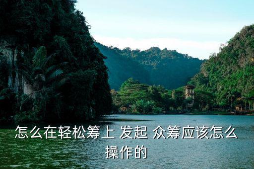 怎么在輕松籌上 發起 眾籌應該怎么操作的