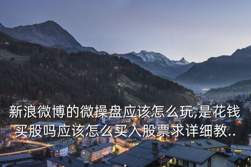 新浪微博的微操盤應該怎么玩,是花錢買股嗎應該怎么買入股票求詳細教...