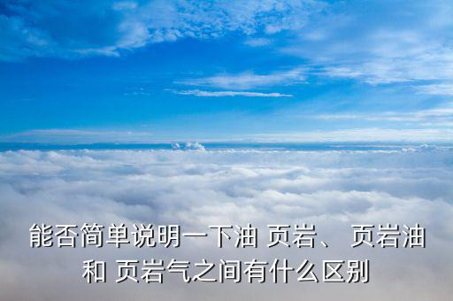能否簡單說明一下油 頁巖、 頁巖油和 頁巖氣之間有什么區別