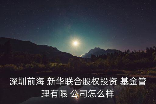 深圳前海 新華聯合股權投資 基金管理有限 公司怎么樣