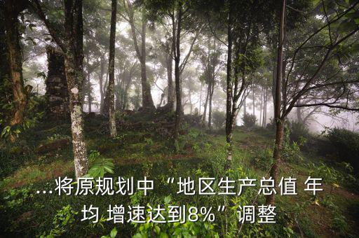 ...將原規劃中“地區生產總值 年均 增速達到8%”調整