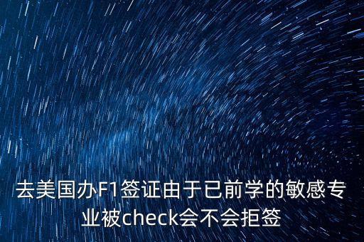 去美國辦F1簽證由于已前學的敏感專業被check會不會拒簽