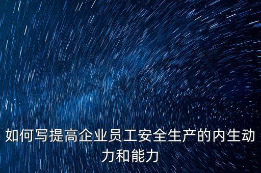 如何寫提高企業員工安全生產的內生動力和能力
