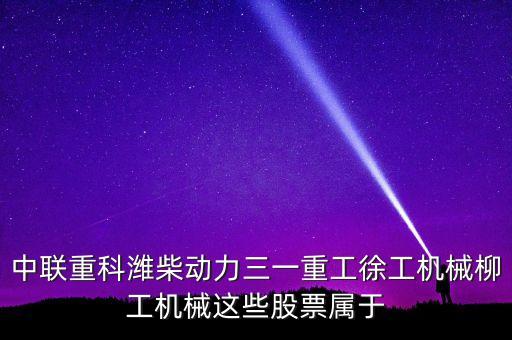 中聯重科濰柴動力三一重工徐工機械柳工機械這些股票屬于