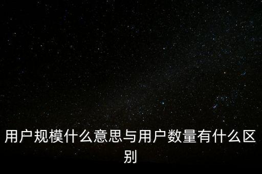 用戶規模什么意思與用戶數量有什么區別