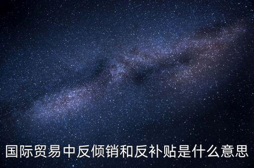 貿易雙反什么意思，美國反傾銷反補貼是什么意思對我們有什么危害