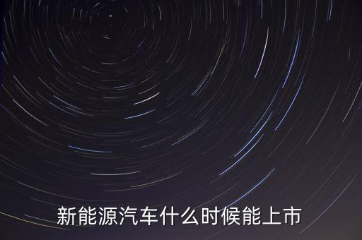新能源汽車(chē)什么時(shí)候能上市