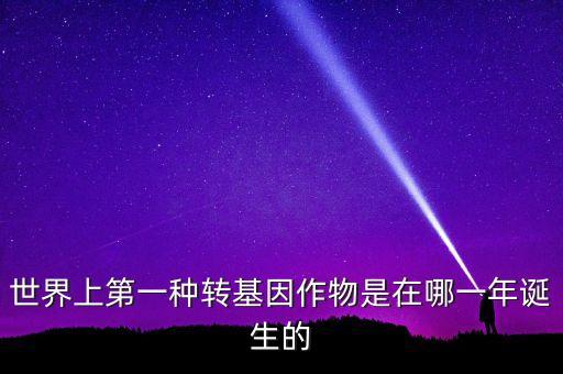 轉基因玉米什么時候開始有的美國，世界上第一種轉基因作物是在哪一年誕生的
