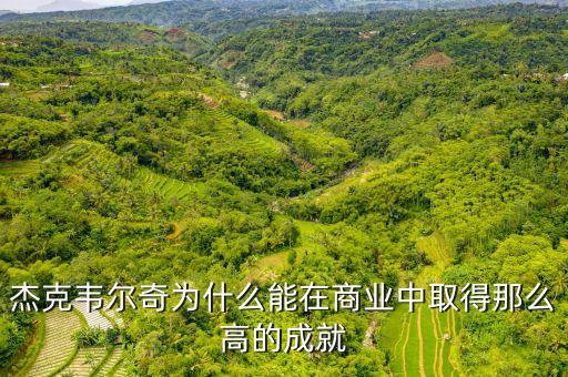 杰克韋爾奇為什么沒在中國成功，杰克韋爾奇為什么能在商業中取得那么高的成就
